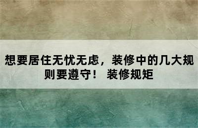 想要居住无忧无虑，装修中的几大规则要遵守！ 装修规矩